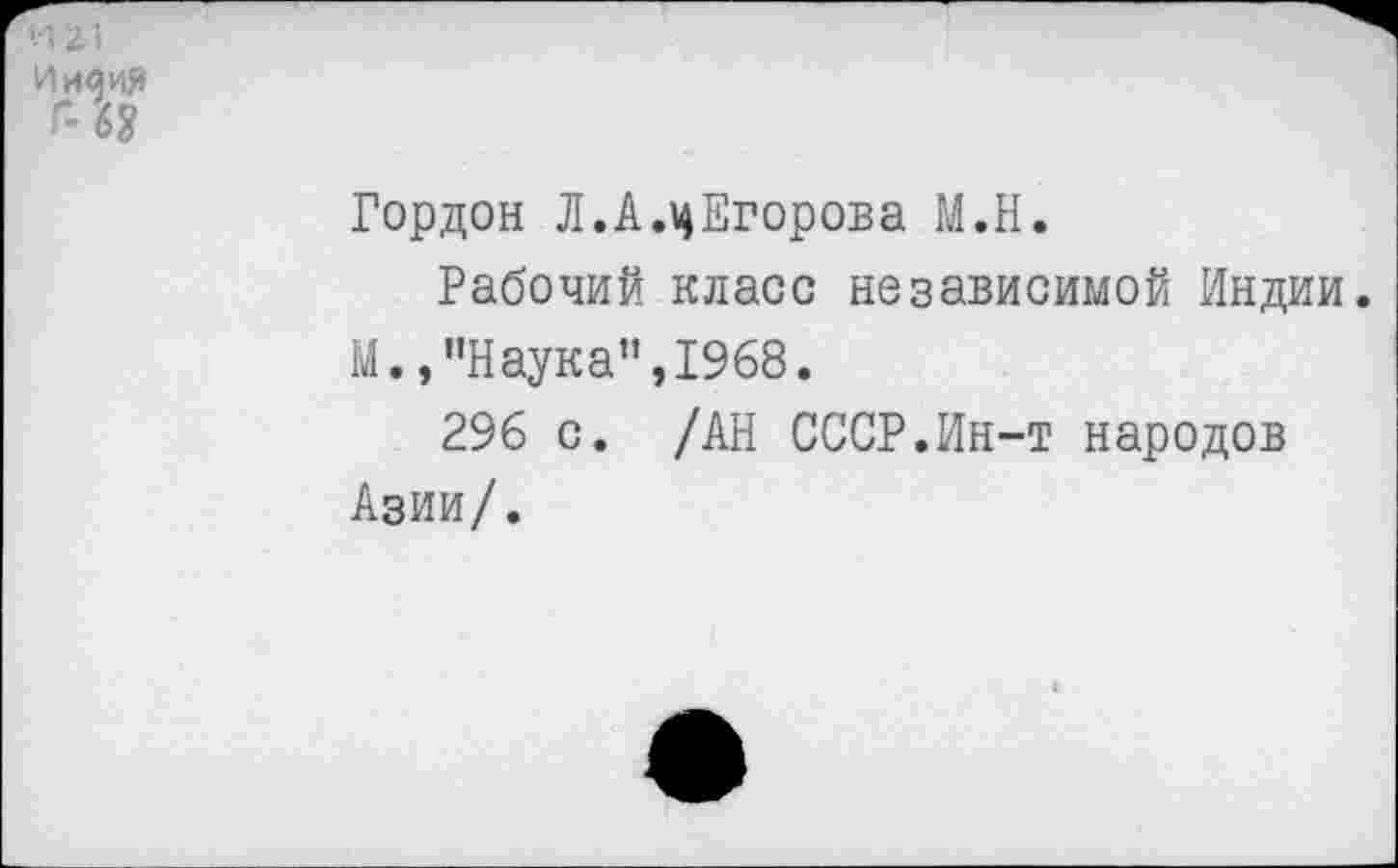 ﻿ИХ)
Индия
Г- 63
Гордон Л.А.цЕгорова М.Н.
Рабочий класс независимой Индии.
М.,"Наука",1968.
296 с. /АН СССР.Ин-т народов Азии/.